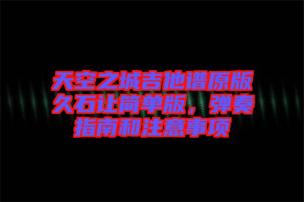 天空之城吉他譜原版久石讓簡單版，彈奏指南和注意事項