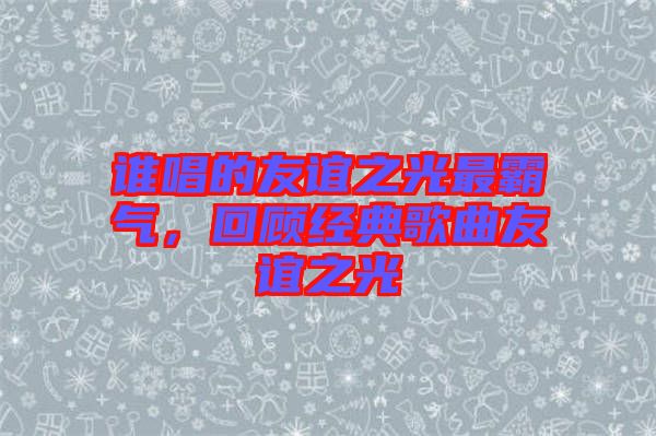 誰唱的友誼之光最霸氣，回顧經典歌曲友誼之光