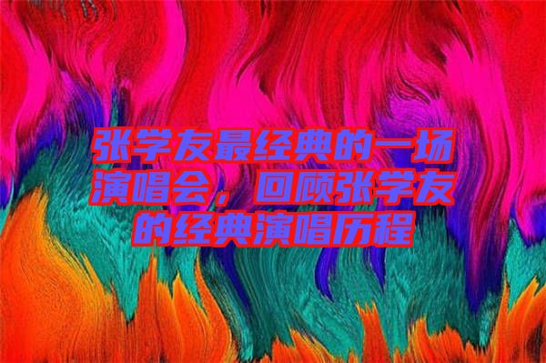 張學(xué)友最經(jīng)典的一場(chǎng)演唱會(huì)，回顧張學(xué)友的經(jīng)典演唱?dú)v程