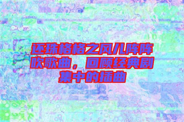 還珠格格之風兒陣陣吹歌曲，回顧經(jīng)典劇集中的插曲