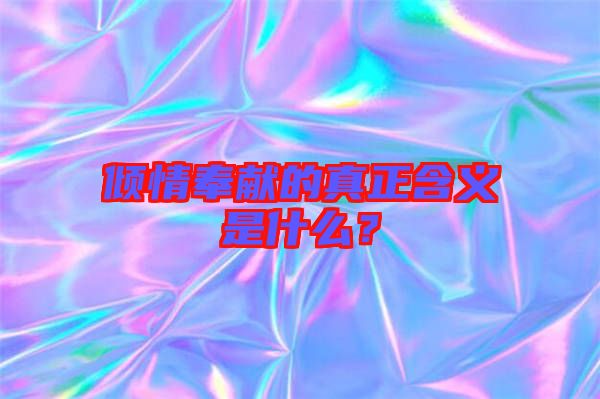 傾情奉獻(xiàn)的真正含義是什么？