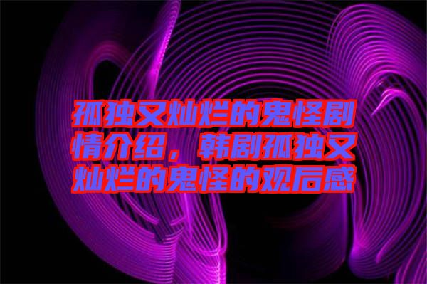 孤獨又燦爛的鬼怪劇情介紹，韓劇孤獨又燦爛的鬼怪的觀后感
