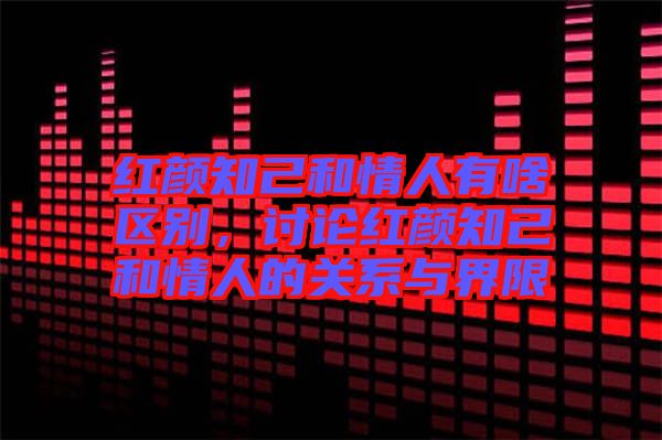 紅顏知己和情人有啥區(qū)別，討論紅顏知己和情人的關(guān)系與界限