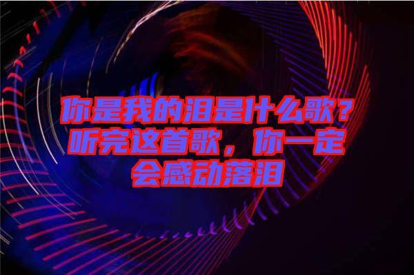 你是我的淚是什么歌？聽(tīng)完這首歌，你一定會(huì)感動(dòng)落淚