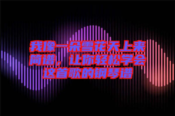 我像一朵雪花天上來簡譜，讓你輕松學(xué)會(huì)這首歌的鋼琴譜