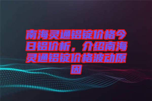 南海靈通鋁錠價(jià)格今日鋁價(jià)析，介紹南海靈通鋁錠價(jià)格波動(dòng)原因