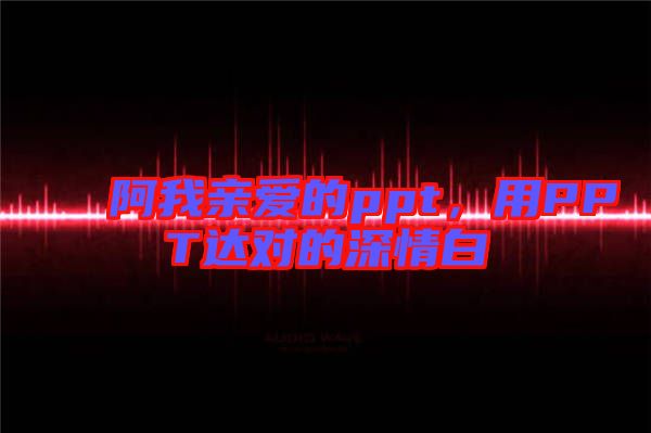 阿我親愛的ppt，用PPT達對的深情白