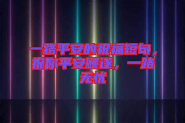 一路平安的祝福短句，祝你平安順遂，一路無憂