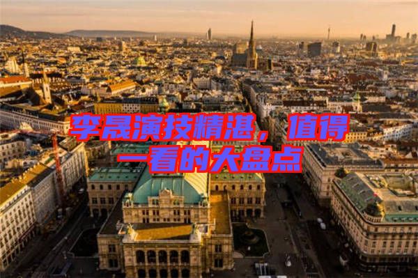 李晟演技精湛，值得一看的大盤點