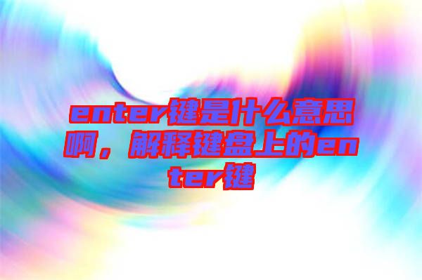 enter鍵是什么意思啊，解釋鍵盤上的enter鍵