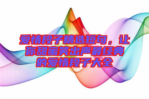 愛(ài)情段子精選短句，讓你甜蜜笑出聲最經(jīng)典的愛(ài)情段子大全