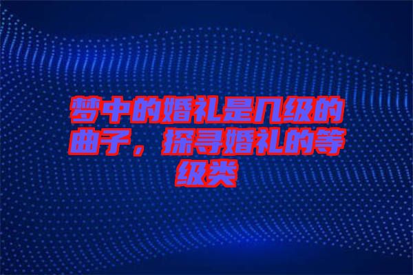 夢(mèng)中的婚禮是幾級(jí)的曲子，探尋婚禮的等級(jí)類