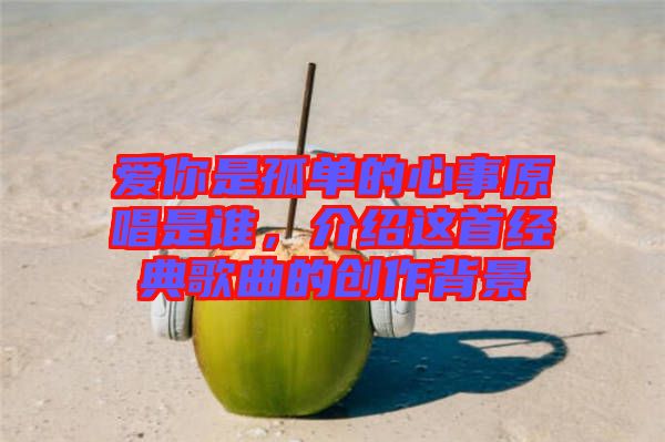 愛(ài)你是孤單的心事原唱是誰(shuí)，介紹這首經(jīng)典歌曲的創(chuàng)作背景
