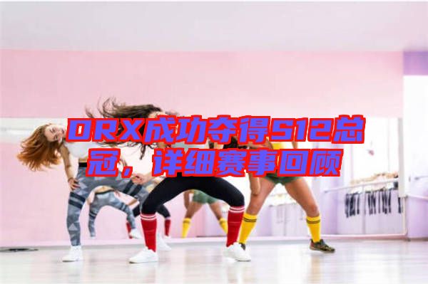 DRX成功奪得S12總冠，詳細(xì)賽事回顧