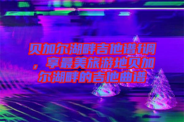貝加爾湖畔吉他譜f調(diào)，享最美旅游地貝加爾湖畔的吉他曲譜