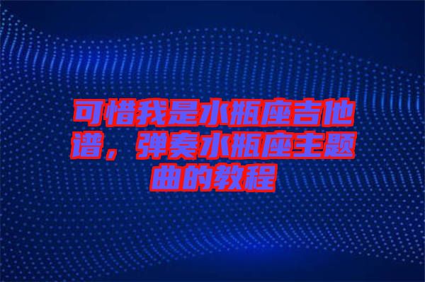 可惜我是水瓶座吉他譜，彈奏水瓶座主題曲的教程