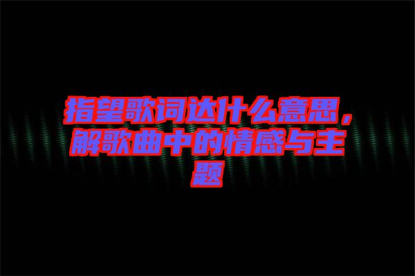 指望歌詞達(dá)什么意思，解歌曲中的情感與主題