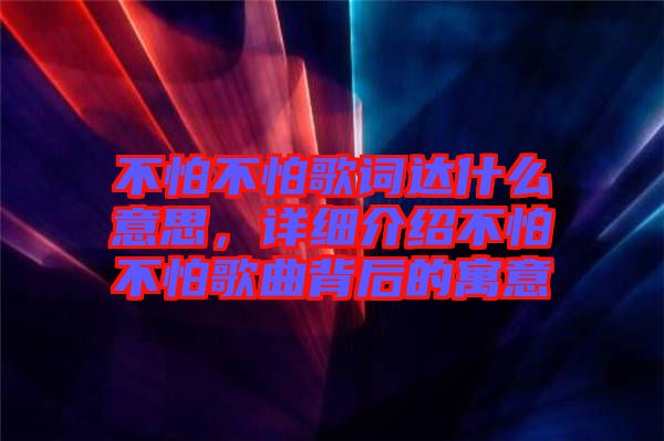 不怕不怕歌詞達什么意思，詳細介紹不怕不怕歌曲背后的寓意