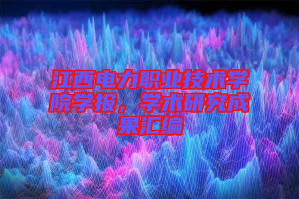 江西電力職業(yè)技術(shù)學(xué)院學(xué)報(bào)，學(xué)術(shù)研究成果匯編