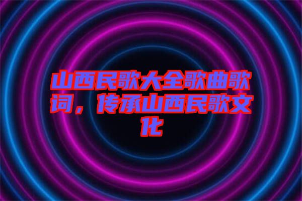 山西民歌大全歌曲歌詞，傳承山西民歌文化