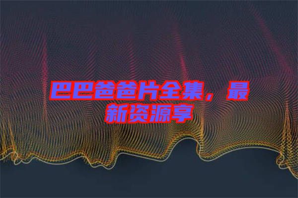 巴巴爸爸片全集，最新資源享