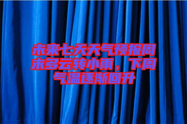 未來七天天氣預(yù)報周末多云轉(zhuǎn)小雨，下周氣溫逐漸回升