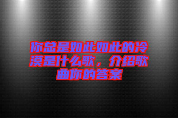 你總是如此如此的冷漠是什么歌，介紹歌曲你的答案
