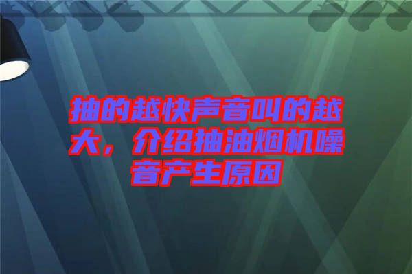 抽的越快聲音叫的越大，介紹抽油煙機(jī)噪音產(chǎn)生原因