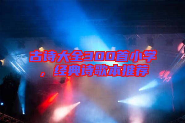 古詩(shī)大全300首小學(xué)，經(jīng)典詩(shī)歌本推薦