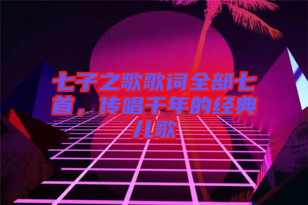 七子之歌歌詞全部七首，傳唱千年的經(jīng)典兒歌