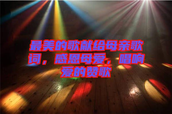 最美的歌獻(xiàn)給母親歌詞，感恩母愛，唱響愛的贊歌