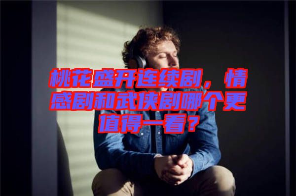 桃花盛開連續(xù)劇，情感劇和武俠劇哪個更值得一看？