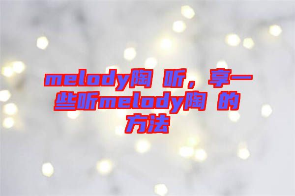 melody陶喆聽，享一些聽melody陶喆的方法