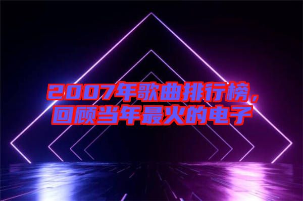 2007年歌曲排行榜，回顧當(dāng)年最火的電子