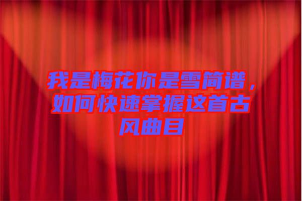 我是梅花你是雪簡譜，如何快速掌握這首古風(fēng)曲目