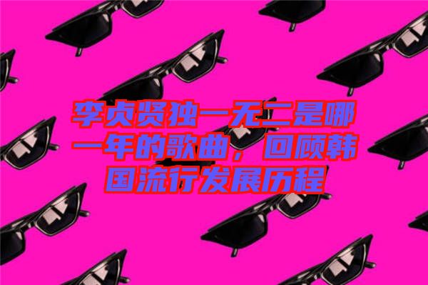 李貞賢獨(dú)一無(wú)二是哪一年的歌曲，回顧韓國(guó)流行發(fā)展歷程