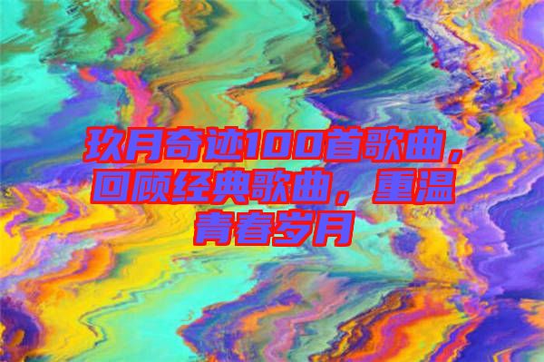 玖月奇跡100首歌曲，回顧經(jīng)典歌曲，重溫青春歲月