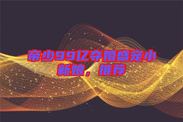 帝少99億奪婚盛寵小新娘，推薦