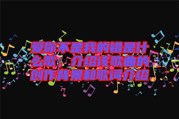 愛(ài)你不是我的錯(cuò)是什么歌，介紹該歌曲的創(chuàng)作背景和歌詞介紹
