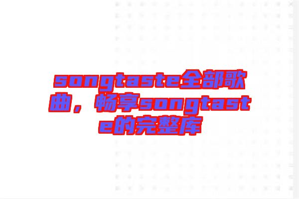 songtaste全部歌曲，暢享songtaste的完整庫