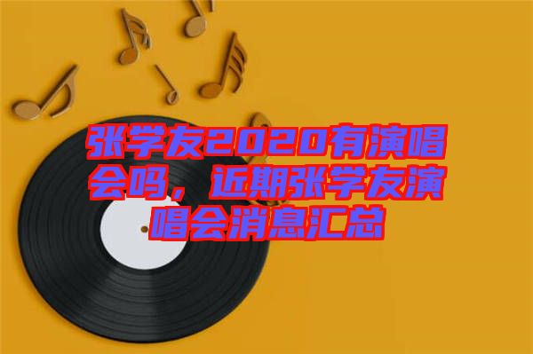 張學(xué)友2020有演唱會嗎，近期張學(xué)友演唱會消息匯總