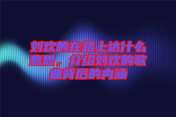 劉歡的在路上達什么意思，介紹劉歡的歌曲背后的內(nèi)涵