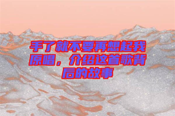 手了就不要再想起我原唱，介紹這首歌背后的故事