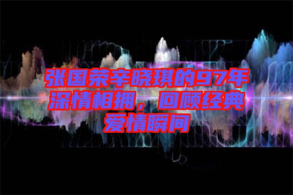 張國(guó)榮辛?xí)早鞯?7年深情相擁，回顧經(jīng)典愛(ài)情瞬間