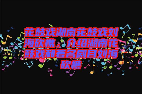 花鼓戲湖南花鼓戲劉?？抽?，介紹湖南花鼓戲和著名劇目劉海砍樵