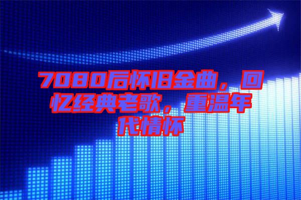 7080后懷舊金曲，回憶經(jīng)典老歌，重溫年代情懷