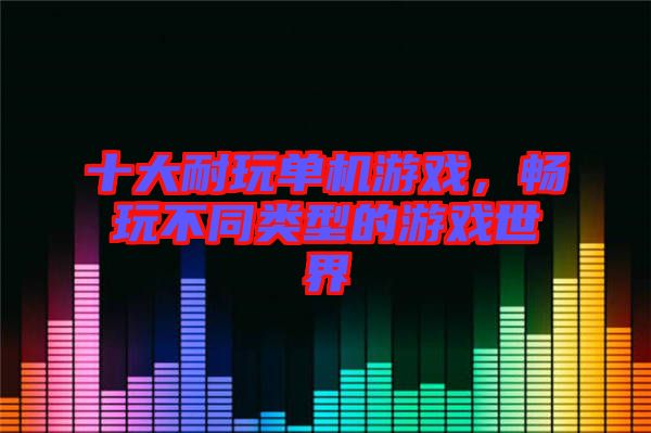 十大耐玩單機游戲，暢玩不同類型的游戲世界