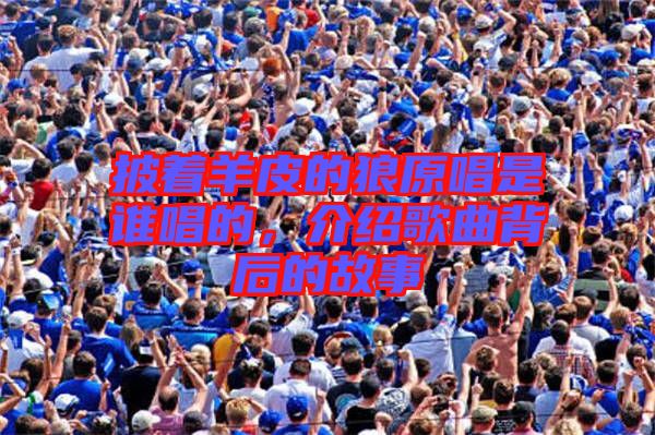披著羊皮的狼原唱是誰唱的，介紹歌曲背后的故事