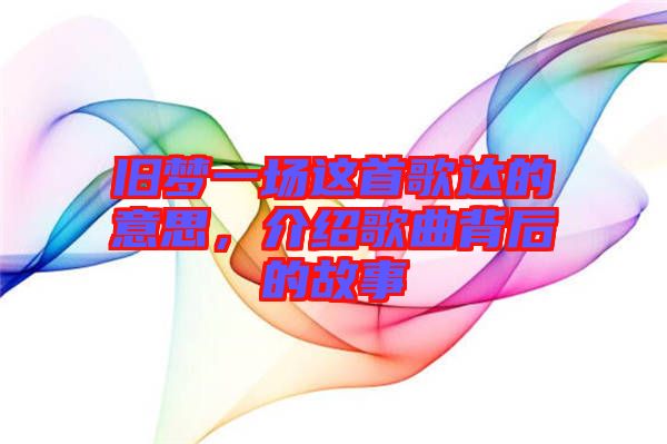 舊夢一場這首歌達(dá)的意思，介紹歌曲背后的故事