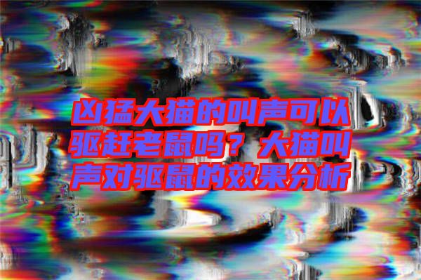 兇猛大貓的叫聲可以驅(qū)趕老鼠嗎？大貓叫聲對驅(qū)鼠的效果分析